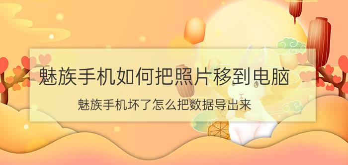 魅族手机如何把照片移到电脑 魅族手机坏了怎么把数据导出来？